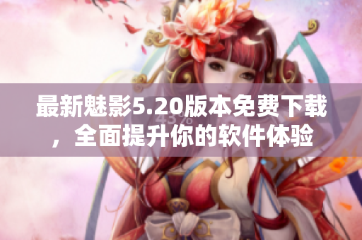 最新魅影5.20版本免费下载，全面提升你的软件体验