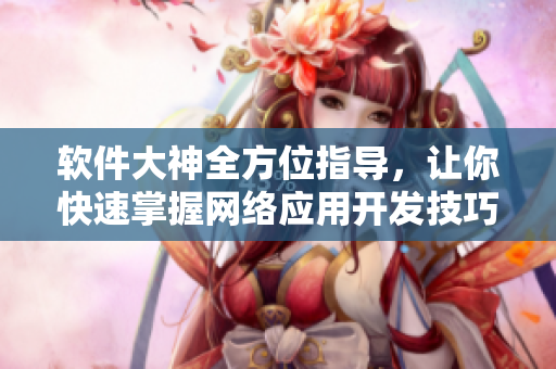软件大神全方位指导，让你快速掌握网络应用开发技巧
