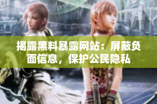 揭露黑料暴露网站：屏蔽负面信息，保护公民隐私
