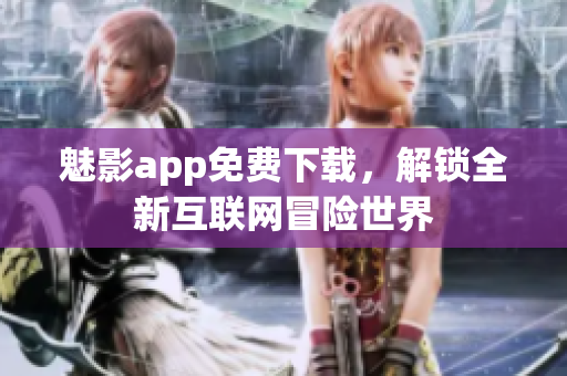 魅影app免费下载，解锁全新互联网冒险世界