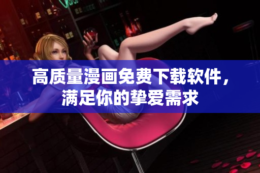 高质量漫画免费下载软件，满足你的挚爱需求