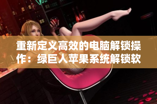 重新定义高效的电脑解锁操作：绿巨人苹果系统解锁软件