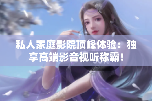 私人家庭影院顶峰体验：独享高端影音视听称霸！