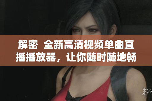解密  全新高清视频单曲直播播放器，让你随时随地畅享优质直播！