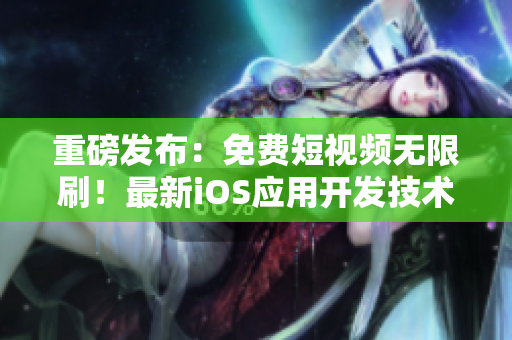 重磅发布：免费短视频无限刷！最新iOS应用开发技术揭秘！