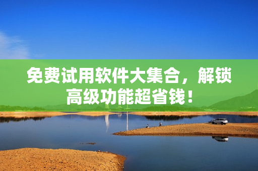免费试用软件大集合，解锁高级功能超省钱！
