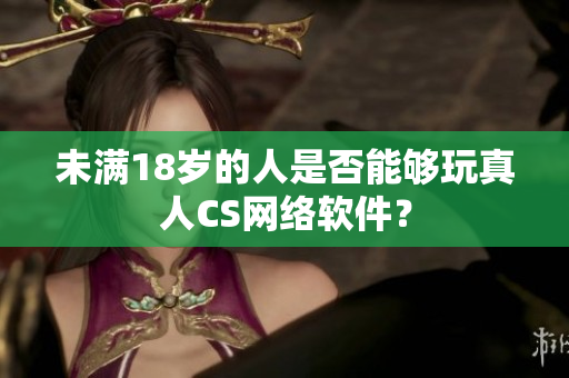 未满18岁的人是否能够玩真人CS网络软件？