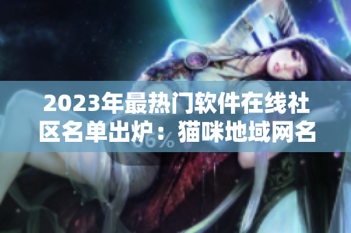 2023年最热门软件在线社区名单出炉：猫咪地域网名成热门话题