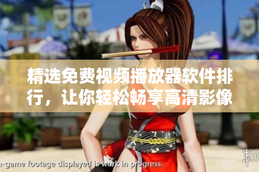 精选免费视频播放器软件排行，让你轻松畅享高清影像！