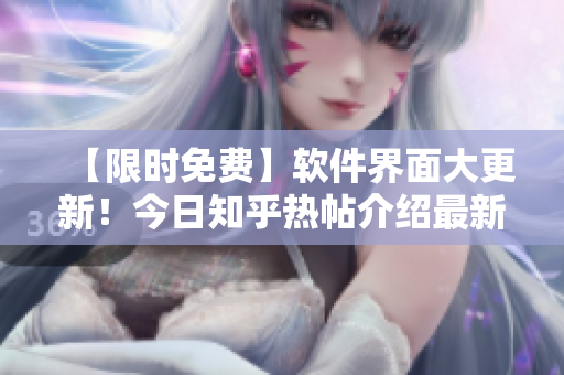 【限时免费】软件界面大更新！今日知乎热帖介绍最新版本入口