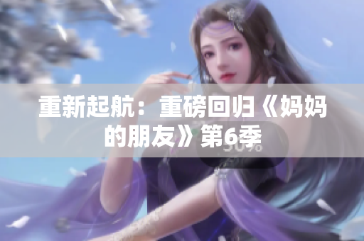重新起航：重磅回归《妈妈的朋友》第6季