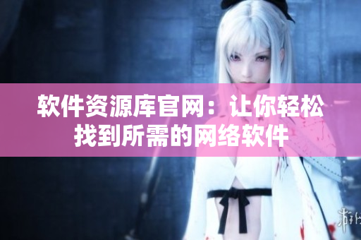软件资源库官网：让你轻松找到所需的网络软件