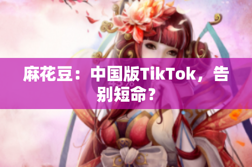 麻花豆：中国版TikTok，告别短命？