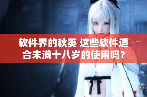软件界的秋葵 这些软件适合未满十八岁的使用吗？
