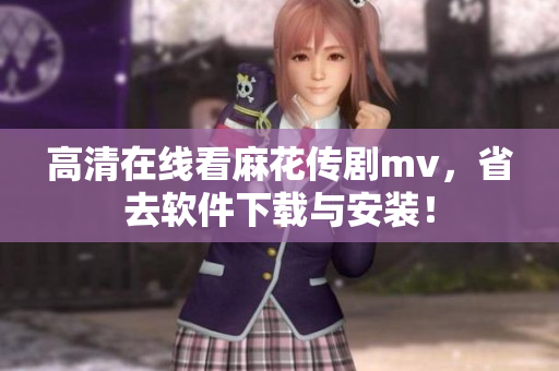 高清在线看麻花传剧mv，省去软件下载与安装！