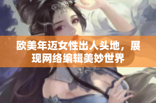 欧美年迈女性出人头地，展现网络编辑美妙世界