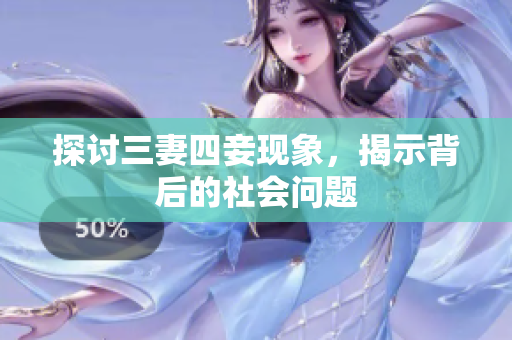 探讨三妻四妾现象，揭示背后的社会问题