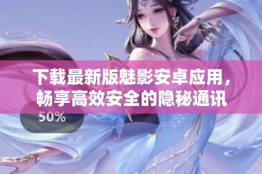 下载最新版魅影安卓应用，畅享高效安全的隐秘通讯