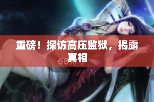 重磅！探访高压监狱，揭露真相