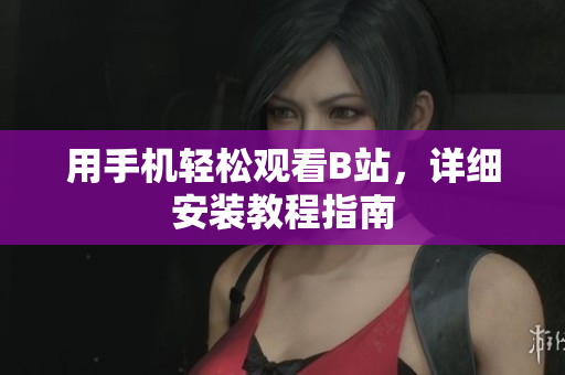 用手机轻松观看B站，详细安装教程指南