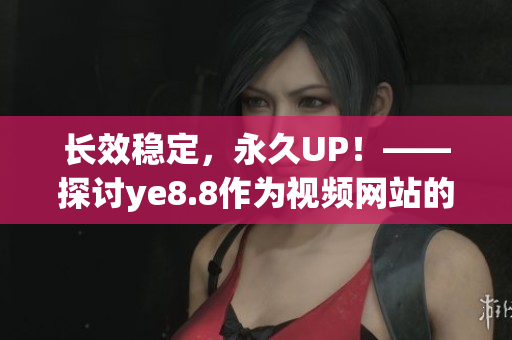 长效稳定，永久UP！——探讨ye8.8作为视频网站的价值与前景
