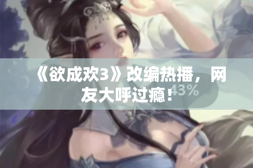 《欲成欢3》改编热播，网友大呼过瘾！