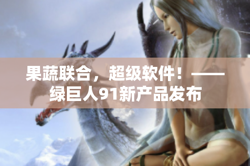 果蔬联合，超级软件！——绿巨人91新产品发布