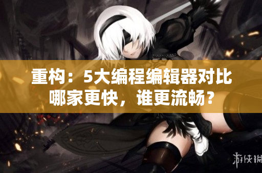 重构：5大编程编辑器对比哪家更快，谁更流畅？