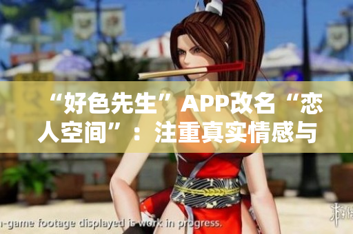 “好色先生”APP改名“恋人空间”：注重真实情感与交流