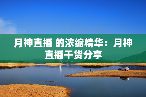 月神直播 的浓缩精华：月神直播干货分享