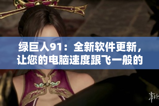 绿巨人91：全新软件更新，让您的电脑速度跟飞一般的顺畅