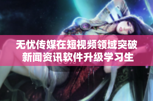 无忧传媒在短视频领域突破 新闻资讯软件升级学习生活更轻松
