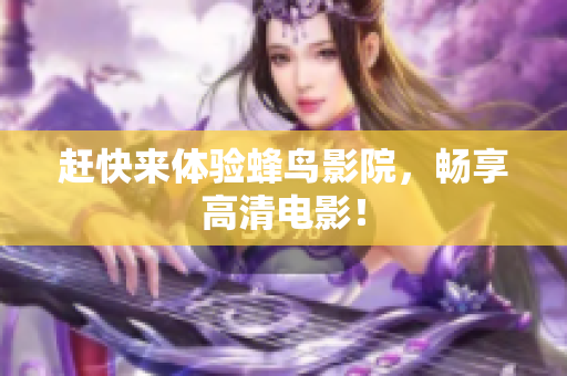 赶快来体验蜂鸟影院，畅享高清电影！