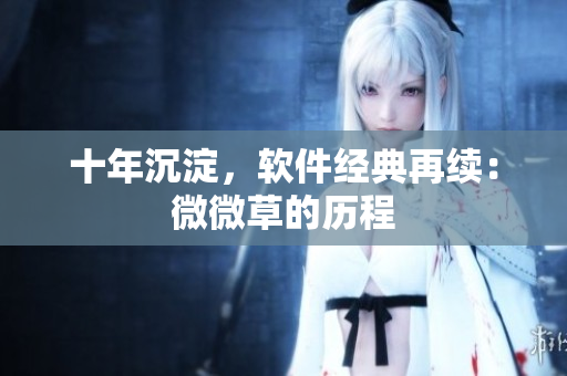 十年沉淀，软件经典再续：微微草的历程