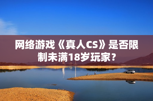 网络游戏《真人CS》是否限制未满18岁玩家？