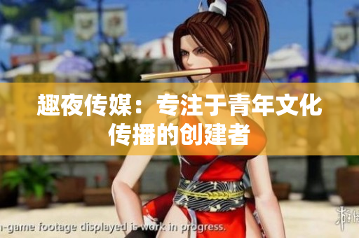 趣夜传媒：专注于青年文化传播的创建者