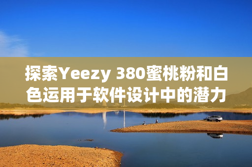探索Yeezy 380蜜桃粉和白色运用于软件设计中的潜力