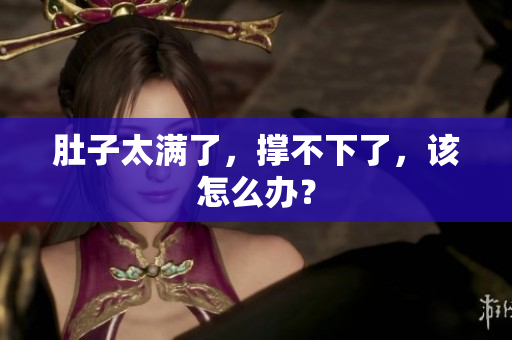 肚子太满了，撑不下了，该怎么办？