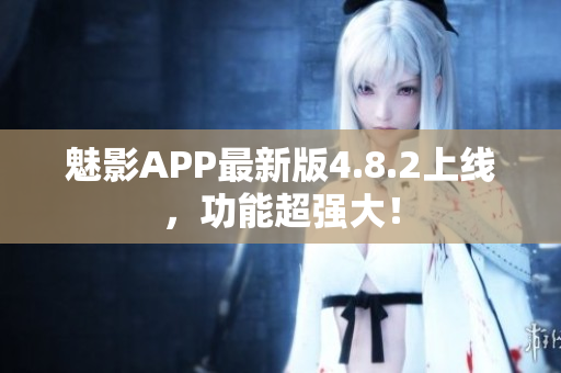 魅影APP最新版4.8.2上线，功能超强大！