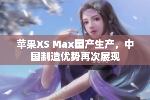 苹果XS Max国产生产，中国制造优势再次展现