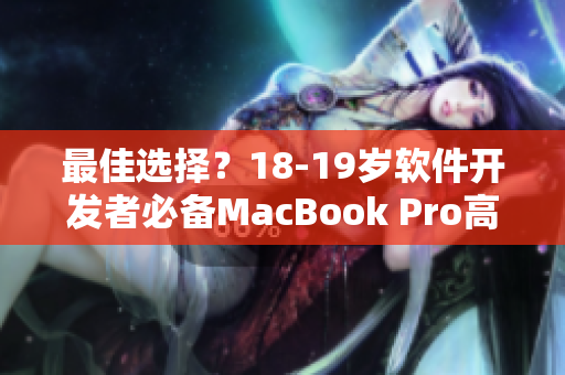 最佳选择？18-19岁软件开发者必备MacBook Pro高清解析评测