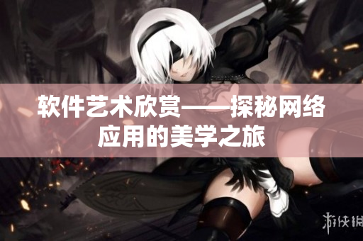软件艺术欣赏——探秘网络应用的美学之旅