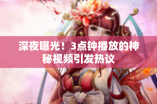 深夜曝光！3点钟播放的神秘视频引发热议