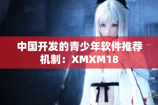 中国开发的青少年软件推荐机制：XMXM18