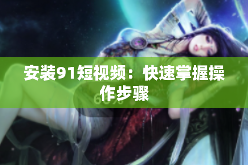 安装91短视频：快速掌握操作步骤