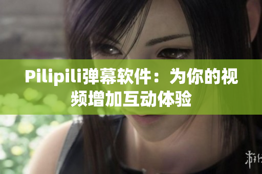 Pilipili弹幕软件：为你的视频增加互动体验