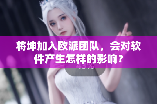 将坤加入欧派团队，会对软件产生怎样的影响？