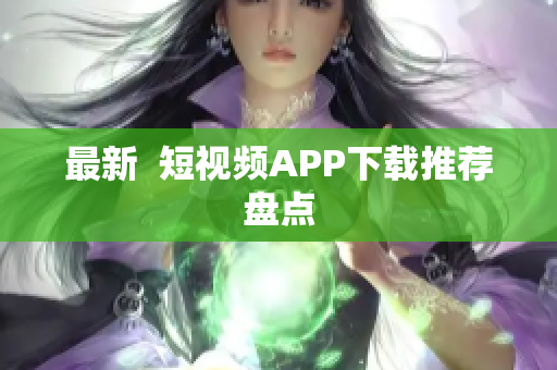 最新  短视频APP下载推荐盘点