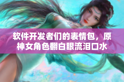 软件开发者们的表情包，原神女角色翻白眼流泪口水