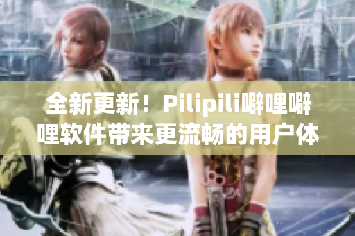 全新更新！Pilipili噼哩噼哩软件带来更流畅的用户体验